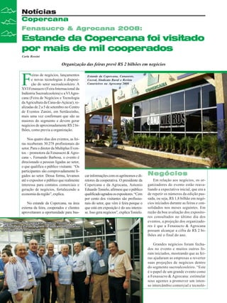 Notícias
Copercana
Fenasucro & Agrocana 2008:

Estande da Copercana foi visitado
por mais de mil cooperados
Carla Rossini

Organização das feiras prevê R$ 2 bilhões em negócios

F

eiras de negócios, lançamentos
e novas tecnologias à disposição do setor sucroalcooleiro. A
XVI Fenasucro (Feira Internacional da
Indústria Sucroalcooleira) e a VI Agrocana (Feira de Negócios e Tecnologia
da Agricultura da Cana-de-Açúcar), realizadas de 2 a 5 de setembro no Centro
de Eventos Zanini, em Sertãozinho,
mais uma vez confirmam que são as
maiores do segmento e devem gerar
negócios de aproximadamente R$ 2 bilhões, como previa a organização.
Nos quatro dias dos eventos, as feiras receberam 30.278 profissionais do
setor. Para o diretor da Multiplus Eventos – promotora da Fenasucro & Agrocana -, Fernando Barbosa, o evento é
direcionado a pessoas ligadas ao setor,
o que qualifica o público visitante. “Os
participantes são comprovadamente ligados ao setor. Dessa forma, levamos
até o expositor o público que realmente
interessa para contatos comerciais e
geração de negócios, fortalecendo a
economia da região”, explica.
No estande da Copercana, na área
externa da feira, cooperados e clientes
aproveitaram a oportunidade para bus-

Estande da Copercana, Canaoeste,
Cocred, Sindicato Rural e Revista
Canavieiros na Agrocana 2008

car informações com os agrônomos e diretores da cooperativa. O presidente da
Copercana e da Agrocana, Antonio
Eduardo Tonielo, afirmou que o público
qualificado agradou os expositores. “Cem
por cento dos visitantes são profissionais do setor, que vêm à feira porque o
que está em exposição é do seu interesse. Isso gera negócios”, explica Tonielo.

Negócios
Em relação aos negócios, os organizadores do evento estão reavaliando a expectativa inicial, que era a
de repetir os números da edição passada, ou seja, R$ 1,8 bilhão em negócios iniciados durante as feiras e consolidados nos meses seguintes. Em
razão da boa avaliação dos expositores consultados no último dia dos
eventos, a projeção dos organizadores é que a Fenasucro & Agrocana
possam alcançar a cifra de R$ 2 bilhões até o final do ano.
Grandes negócios foram fechados no evento e muitos outros foram iniciados, mostrando que as feiras ajudaram as empresas a reverter
suas projeções de negócios dentro
do segmento sucroalcooleiro. “Este
é o papel de um grande evento como
a Fenasucro & Agrocana: estimular
seus agentes a promover um intenso intercâmbio comercial e tecnoló-

10

Revista Canavieiros - Setembro de 2008

 