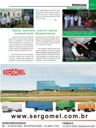 Notícias
Copercana
Agrônomos e diretores receberam
os cooperados no estande

gico, sinalizando as grandes oportunidades existentes para a agroindústia canavieira”, analisa Augusto
Balieiro, diretor da promotora Multiplus Eventos.

Rally sorteia carro para
cooperado Copercana
A edição deste ano da Agrocana
apresentou uma novidade especial
para os cooperados e associados do
sistema Copercana, Canaoeste e Cocred. Uma parceria entre a Multiplus,
Orplana, Copercana e a Revista Canavieiros sortou um Fiat Strada zero quilômetro entre os produtores rurais.
Para concorrer ao carro, os produtores percorreram a pé os pontos de
controle - estandes de empresas que
apoiaram o rally. A cada estande que o

Augusto Balieiro (Multiplus), Ismael Perina Jr. (Orplana),
Manoel Ortolan (Canaoeste) e Antônio Tonielo
(Copercana) entregaram a chave do veículo à Paulo César

produtor passava, um adesivo era colado em sua cartela, que depois de preenchida era depositada na urna que
ficou no estande do sistema Copercana, Canaoeste e Cocred.
Na sexta-feira, último dia de feira,
Antonio Eduardo Tonielo, Augusto
Baleiro (Multiplus), Manoel Ortolan (Canaoeste) e Pedro Esrael Bighetti (Copercana) realizaram o sorteio que deu ao
cooperado Paulo César Mello, de Sertãozinho, o carro zero quilômetro.

O cooperado Paulo César Mello, ganhador do Fiat
Strada 0 Km sorteado no Rally Agrocana

Revista Canavieiros - Setembro de 2008

11

 