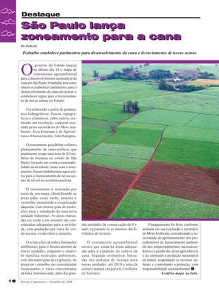 Destaque

São Paulo lança
São Paulo lança
zoneamento para a cana
zoneamento para a cana
Da Redação

Trabalho estabelece parâmetros para desenvolvimento da cana e licenciamento de novas usinas

O

governo do Estado lançou
no último dia 18 o mapa de
zoneamento agroambiental
para o desenvolvimento sustentável da
cana em São Paulo. O trabalho tem como
objetivo estabelecer parâmetros para o
desenvolvimento da cana-de-açúcar e
estabelecer regras para o licenciamento de novas usinas no Estado.
Foi elaborado a partir de parâmetros hidrográficos, físicos, topográficos e climáticos, entre outros, instituído em resolução conjunta assinada pelos secretários do Meio Ambiente, Xico Graziano e da Agricultura e Abastecimento, João Sampaio.
O zoneamento possibilita o efetivo
planejamento da canavicultura, que
atualmente ocupa uma área de 4,9 milhões de hectares no estado de São
Paulo, levando em conta a sustentabilidade da atividade. Junto com o zoneamento, foram estabelecidas regras claras para o licenciamento de novas usinas de álcool no território paulista.
O zoneamento é mostrado por
meio de um mapa, identificando as
áreas pelas cores verde, amarelo e
vermelho, permitindo a visualização
daquelas com menor grau de restrições para a instalação de uma nova
unidade industrial. As áreas marcadas em verde e em amarelo são consideradas adequadas para a atividade, com gradação que varia de verde-escuro, verde-claro e amarelo.
O verde-claro já indica limitações
ambientais para o licenciamento de
novas unidades, enquanto o amarelo significa restrições ambientais,
com um maior grau de exigências. As
áreas em vermelho são consideradas
inadequadas e estão concentradas
na faixa litorânea onde, além das gran-

16

des unidades de conservação do Estado, registram-se as maiores declividades de terreno.
O zoneamento agroambiental
mostra que ainda há áreas adequadas para a expansão do cultivo da
cana. Segundo estimativas baseadas nos pedidos de licença para
novas unidades, até 2010 a área da
cultura poderá chegar a 6,2 milhões
de hectares.

Revista Canavieiros - Setembro de 2008

O mapeamento foi feito, conforme
assinala em sua resolução o secretário
do Meio Ambiente, considerando a necessidade do aprimoramento dos procedimentos de licenciamento ambiental dos empreendimentos sucroalcooleiros e a gestão das áreas agricultáveis
e de estimular a produção sustentável
de etanol, respeitando os recursos naturais e controlando a poluição, com
responsabilidade socioambiental.
Confira mapa ao lado.

 