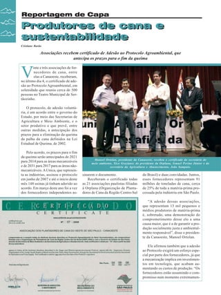 Reportagem de Capa

Produtores de cana e
Produtores de cana e
sustentabilidade
sustentabilidade
Cristiane Barão

Associações recebem certificado de Adesão ao Protocolo Agroambiental, que
antecipa os prazos para o fim da queima

V

inte e três associações de fornecedores de cana, entre
elas a Canaoeste, receberam,
no último dia 4, o certificado de adesão ao Protocolo Agroambiental, em
solenidade que reuniu cerca de 500
pessoas no Teatro Municipal de Sertãozinho.
O protocolo, de adesão voluntária, é um acordo entre o governo do
Estado, por meio das Secretarias de
Agricultura e Meio Ambiente, e o
setor produtivo e que prevê, entre
outras medidas, a antecipação dos
prazos para a eliminação da queima
da palha da cana definidos na Lei
Estadual de Queima, de 2002.
Pelo acordo, os prazos para o fim
da queima serão antecipados de 2021
para 2014 para as áreas mecanizáveis
e de 2031 para 2017 para as áreas nãomecanizáveis. A Unica, que representa as indústrias, assinou o protocolo
em junho de 2007 e até o início deste
mês 148 usinas já tinham aderido ao
acordo. Em março deste ano foi a vez
dos fornecedores independentes as-

Manoel Ortolan, presidente da Canaoeste, recebeu o certificado do secretário do
meio ambiente, Xico Graziano; do presidente da Orplana, Ismael Perina Júnior e do
secretário da Agricultura e Abastecimento, João Sampaio.

sinarem o documento.
Receberam o certificado todas
as 21 associações paulistas filiadas
à Orplana (Organização de Plantadores de Cana da Região Centro-Sul

do Brasil) e duas convidadas. Juntos,
esses fornecedores representam 91
milhões de toneladas de cana, cerca
de 25% de toda a matéria-prima processada pela indústria em São Paulo.
“A adesão dessas associações,
que representam 13 mil pequenos e
médios produtores de matéria-prima
é, sobretudo, uma demonstração do
comprometimento desse elo a uma
causa maior, que é a de garantir a produção socialmente justa e ambientalmente responsável”, disse o presidente da Canaoeste, Manoel Ortolan.
Ele afirmou também que a adesão
ao Protocolo exigirá um esforço especial por parte dos fornecedores, já que
a mecanização implica em investimentos em tecnologia, que acabam aumentando os custos de produção. “Os
fornecedores estão assumindo o compromisso num momento extremamen-

22

Revista Canavieiros - Setembro de 2008

 