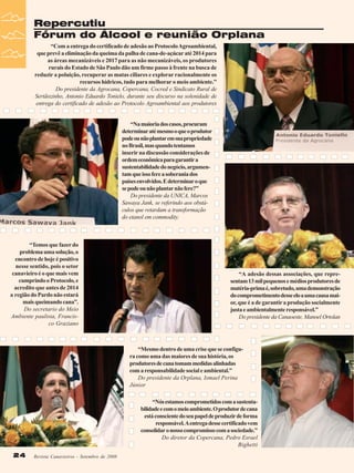 Repercutiu
Fórum do Álcool e reunião Orplana
“Com a entrega do certificado de adesão ao Protocolo Agroambiental,
que prevê a eliminação da queima da palha de cana-de-açúcar até 2014 para
as áreas mecanizáveis e 2017 para as não mecanizáveis, os produtores
rurais do Estado de São Paulo dão um firme passo à frente na busca de
reduzir a poluição, recuperar as matas ciliares e explorar racionalmente os
recursos hídricos, tudo para melhorar o meio ambiente.”
Do presidente da Agrocana, Copercana, Cocred e Sindicato Rural de
Sertãozinho, Antonio Eduardo Tonielo, durante seu discurso na solenidade de
entrega do certificado de adesão ao Protocolo Agroambiental aos produtores

“Na maioria dos casos, procuram
determinar até mesmo o que o produtor
pode ou não plantar em sua propriedade
no Brasil, mas quando tentamos
inserir na discussão considerações de
ordem econômica para garantir a
sustentabilidade do negócio, argumentam que isso fere a soberania dos
países envolvidos. E determinar o que
se pode ou não plantar não fere?”
Do presidente da UNICA, Marcos
Sawaya Jank, se referindo aos obstáculos que retardam a transformação
do etanol em commodity.

“Temos que fazer do
problema uma solução, o
encontro de hoje é positivo
nesse sentido, pois o setor
canavieiro é o que mais vem
cumprindo o Protocolo, e
acredito que antes de 2014
a região do Pardo não estará
mais queimando cana”.
Do secretario do Meio
Ambiente paulista, Francisco Graziano

“A adesão dessas associações, que representam 13 mil pequenos e médios produtores de
matéria-prima é, sobretudo, uma demonstração
do comprometimento desse elo a uma causa maior, que é a de garantir a produção socialmente
justa e ambientalmente responsável.”
Do presidente da Canaoeste, Manoel Ortolan

“Mesmo dentro de uma crise que se configura como uma das maiores de sua história, os
produtores de cana tomam medidas alinhadas
com a responsabilidade social e ambiental.”
Do presidente da Orplana, Ismael Perina
Júnior
“Nós estamos comprometidos com a sustentabilidade e com o meio ambiente. O produtor de cana
está consciente do seu papel de produzir de forma
responsável. A entrega desse certificado vem
consolidar o nosso compromisso com a sociedade.”
Do diretor da Copercana, Pedro Esrael
Bighetti
24
24

Revista Canavieiros - Setembro de 2008
Revista Canavieiros - Setembro de 2008

 
