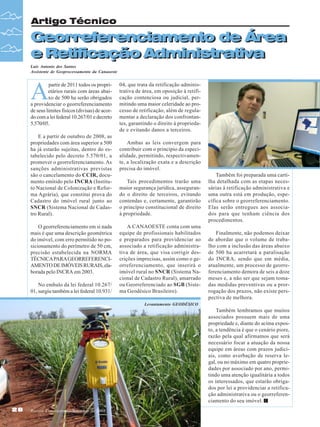 Artigo Técnico

Georreferenciamento de Área
Georreferenciamento de Área
e Retificação Administrativa
e Retificação Administrativa
Luis Antonio dos Santos
Assistente de Geoprocessamento da Canaoeste

A

partir de 2011 todos os proprietários rurais com áreas abaixo de 500 ha serão obrigados
a providenciar o georreferenciamento
de seus limites físicos (divisas) de acordo com a lei federal 10.267/01 e decreto
5.570/05.
E a partir de outubro de 2008, as
propriedades com área superior a 500
ha já estarão sujeitas, dentro do estabelecido pelo decreto 5.570/01, a
promover o georreferenciamento. As
sanções administrativas previstas
são o cancelamento do CCIR, documento emitido pelo INCRA (Instituto Nacional de Colonização e Reforma Agrária), que constitui prova do
Cadastro do imóvel rural junto ao
SNCR (Sistema Nacional de Cadastro Rural).
O georreferenciamento em si nada
mais é que uma descrição geométrica
do imóvel, com erro permitido no posicionamento do perímetro de 50 cm,
precisão estabelecida na NORMA
TÉCNICA PARA GEORREFERENCIAMENTO DE IMÓVEIS RURAIS, elaborada pelo INCRA em 2003.
No embalo da lei federal 10.267/
01, surgiu também a lei federal 10.931/

04, que trata da retificação administrativa de área, em oposição à retificação contenciosa ou judicial, permitindo uma maior celeridade ao processo de retificação, além de regulamentar a declaração dos confrontantes, garantindo o direito à propriedade e evitando danos a terceiros.
Ambas as leis convergem para
contribuir com o princípio da especialidade, permitindo, respectivamente, a localização exata e a descrição
precisa do imóvel.
Tais procedimentos trarão uma
maior segurança jurídica, assegurando o direito de terceiros, evitando
contendas e, certamente, garantirão
o princípio constitucional de direito
à propriedade.
A CANAOESTE conta com uma
equipe de profissionais habilitados
e preparados para providenciar ao
associado a retificação administrativa de área, que visa corrigir descrições imprecisas, assim como o georreferenciamento, que inserirá o
imóvel rural no SNCR (Sistema Nacional de Cadastro Rural), amarrado
ou Georreferenciado ao SGB (Sistema Geodésico Brasileiro).

Também foi preparada uma cartilha detalhada com as etapas necessárias à retificação administrativa e
uma outra está em produção, específica sobre o georreferenciamento.
Elas serão entregues aos associados para que tenham ciência dos
procedimentos.
Finalmente, não podemos deixar
de abordar que o volume de trabalho com a inclusão das áreas abaixo
de 500 ha acarretará a paralisação
do INCRA, sendo que em média,
atualmente, um processo de georreferenciamento demora de seis a doze
meses e, a não ser que sejam tomadas medidas preventivas ou a prorrogação dos prazos, não existe perspectiva de melhora.

Levantamento GEODÉSICO

Também lembramos que muitos
associados possuem mais de uma
propriedade e, diante do acima exposto, a tendência é que o cenário piore,
razão pela qual afirmamos que será
necessário focar a atuação da nossa
equipe em áreas com prazos judiciais, como averbação de reserva legal, ou no máximo em quatro propriedades por associado por ano, permitindo uma atenção igualitária a todos
os interessados, que estarão obrigados por lei a providenciar a retificação administrativa ou o georreferenciamento do seu imóvel.
28

Revista Canavieiros - Setembro de 2008

 