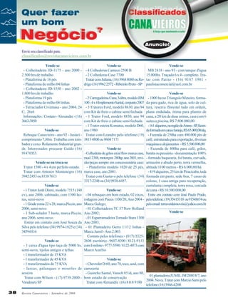 Vende-se
- Colheitadeira JD-1175 - ano 2000 2.500 hrs de trabalho
- Plataforma de 16 pés
- Plataforma de milho 04 linhas
- Colheitadeira JD-1550 - ano 2002 1.800 hrs de trabalho
- Plataforma 19 pés
- Plataforma de milho 06 linhas
- Terraciador Civemasa - ano 2004; 24
C; 26x6
Informações / Contato - Alexandre - (16)
3663-3850

Vende-se
MB 2418 - ano 93 - com tanque d'água
15.000lts. Traçado 6 x 4 - completo. Tratar com Patito - (16) 9187 1901 paulistacomercial@uol.com.br

Vende-se
- 2 Carregadeiras Cana, Valtra, modelo BM
100 - 4 x 4 Implemento Santal, conjunto 2007
- 3 Tratores Ford, modelo 8630, ano 94
com Kit de freio e cabine semi fechada
- 1 Trator Ford, modelo 8830, ano 94
com Kit de freio e cabine semi fechada
- 1 Trator esteira Komatsu, modelo D60,
ano 1980
Vende-se
Reboque Canavieiro - ano 92 - Justari - Tratar com Leandro pelo telefone (19)
comprimento 7,80m. Trabalha com tom- 3813 4800 ou 9604 7171
bador e coxo. Rolamento Industrial granVende-se
de. Interessados procurar Guido (16)
- Colhedeira de grãos axial flow marca case,
9147 0353.
mod. 2388, motor pot. 280hp, ano 2001, reviVende-se ou troca-se
são/peças sempre em concessionária case;
Trator 1580 - 4 x 4 em perfeito estado.
- Plataforma modelo 1020 de 25 pés,
Tratar com Antenor Montenegro (16) marca case, ano 2001.
3942 2453 ou 8158 7613
Tratar com Gustavo pelo telefone (34)
3317-2248 ou (34) 9938-6457.
Vende-se
Vende-se:
- 1 Trator Jonh Deere, modelo 7515 (140
cv), ano 2006, cabinado, com 1300 ho- - 04 reboques em bom estado, 02 eixos,
rodagem com Pneus 1100/20, Ano 2004 ras, semi-novo
- 1 Grade roma 22 x 28, marca Piccin, ano Marca Galego;
2006, semi-novo.
- 01 Colheitadeira TC 57 New Holland
- 1 Sub-solador 7 haste, marca Piccin, Ano 2002;
- 01 Esparramadeira Tornado Stara 1300
ano 2006, semi-novo.
Entrar em contato com José Souza da Ano 2003;
Silva pelo telefone (34) 9974-1825 e (34) - 01 Plantadeira Gerra 11/12 linhas Marca Jumil - Ano 2.003.
3459-0116
Contato pelos telefones:- (017) 3325Vende-se
2608 escritório - 9607-8300 / 8121-9113
- 1 caixa d'água tipo taça de 5000 lts, com Emilene - 9777-5590 / 8122-4073 com
semi-nova, tijolos antigos e telhas
Marco Aurélio
- 1 transformador de 15 KVA
- 1 transformador de 45 KVA
Vende-se
- Chevrolet D-60, ano 78, toco, azul, com
- 1 transformados de 75 KVA
- lascas, palanques e mourões de carroceria
- Guincho Santal, Vamelt 85 id, ano 80,
aroeira
Tratar com Wilson - (17) 9739.2000 - bom estado de conservação
Tratar com Alexandre (16) 8118 9190
Viradouro SP
38

Vende-se
- 4 Colhedoras Cameco 2500 B
- 2 Colhedoras Case 7700
Tratar com Juliana, (16) 3968 8080 ou Rodrigo (16) 9962 2572 - Ribeirão Preto - SP

Vende-se
- 1000 ha no Triangulo Mineiro, formada para gado, rica de água, solo de cultura, reserva florestal tudo em ordem,
plana ondulada, ótima para plantio de
cana, a 20 km de duas usinas, casa com 6
suítes e piscina, R$ 7.800.000,00.
- 161 alqueires, na região deAraras - SP, fazenda formada em cana e laranja, R$ 65.000,00/alq.
- Fazenda de 250ha com 490.000 pés de
café, estruturada para exportação, diversas
máquinas e alojamentos - R$ 5.500.000,00
- Fazenda de 400ha para café, grãos,
batata ou pecuária - documentação 100%
- formada baquearia, foi batata, curvada,
armazém e abudo perto, terra vermelha,
altitude 1100 metros - R$ 6.000,00/há
- 419 alqueires, 25 km de Piracicaba, toda
formada em pasto, sede boa, 7 casas de
colono, 1 casa antiga para recuperação,
curralama completa, terra roxa, cercada
de cana - R$ 10.500.000,00
Entre em contato com José Paulo Prado,
pelo telefone: (19) 35415318 ou 91548674 ou
pelo email: terraverdeimoveis@yahoo.com.br

Revista Canavieiros - Setembro de 2008

Vende-se

01 plantadeira JUMIL JM 2880 8/7, ano
2004. Nova. Tratar com Marcio Sarni pelo
telefone (16) 3946-4200.

 