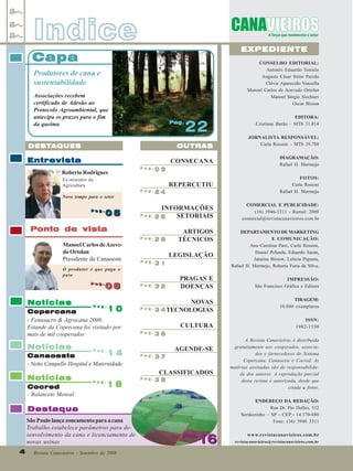 Indice

EXPEDIENTE

Capa

CONSELHO EDITORIAL:
Antonio Eduardo Tonielo
Augusto César Strini Paixão
Clóvis Aparecido Vanzella
Manoel Carlos de Azevedo Ortolan
Manoel Sérgio Sicchieri
Oscar Bisson

Produtores de cana e
sustentabilidade
Associações recebem
certificado de Adesão ao
Protocolo Agroambiental, que
antecipa os prazos para o fim
da queima

Pag.
Pag.

22

EDITORA:
Cristiane Barão – MTb 31.814
JORNALISTA RESPONSÁVEL:
Carla Rossini – MTb 39.788

DESTA
DESTA QUES

OUTRAS

Entrevista

CONSECANA

DIAGRAMAÇÃO:
Rafael H. Mermejo

REPERCUTIU

FOTOS:
Carla Rossini
Rafael H. Mermejo

INFORMAÇÕES
Pag.
SETORIAIS
26

COMERCIAL E PUBLICIDADE:
(16) 3946-3311 - Ramal: 2008
comercial@revistacanavieiros.com.br

ARTIGOS
TÉCNICOS

DEPARTAMENTO DE MARKETING
E COMUNICAÇÃO:
Ana Carolina Paro, Carla Rossini,
Daniel Pelanda, Eduardo Saran,
Janaina Bisson, Letícia Pignata,
Rafael H. Mermejo, Roberta Faria da Silva.

Roberto Rodrigues

Pag.

09

Ex-ministro da
Agricultura
Pag.

Novo tempo para o setor
Pag.
Pag.

05

24

Ponto de vista
Pag.

Manoel Carlos de Azevedo Ortolan
Presidente da Canaoeste

28

Pag.

31

Pag.

32

LEGISLAÇÃO

O produtor é que paga o
pato
Pag.
Pag.

Notícias

08
08

10
Copercana
- Fenasucro & Agrocana 2008:
Estande da Copercana foi visitado por
mais de mil cooperados
Notícias

Pag.

PRAGAS E
DOENÇAS

IMPRESSÃO:
São Francisco Gráfica e Editora

NOVAS
Pag.
3 4 TECNOLOGIAS

TIRAGEM:
10.000 exemplares

CULTURA
Pag.

36

AGENDE-SE

14
Canaoeste
- Netto Campello Hospital e Maternidade

Pag.

37

Notícias

Pag.

38

Cocred
- Balancete Mensal

Pag.

CLASSIFICADOS
Pag.

18

4
4

Revista Canavieiros - Setembro de 2008

A Revista Canavieiros é distribuída
gratuitamente aos cooperados, associados e fornecedores do Sistema
Copercana, Canaoeste e Cocred. As
matérias assinadas são de responsabilidade dos autores. A reprodução parcial
desta revista é autorizada, desde que
citada a fonte.
ENDEREÇO DA REDAÇÃO:
Rua Dr. Pio Dufles, 532
Sertãozinho – SP - CEP:- 14.170-680
Fone: (16) 3946 3311

Destaque
São Paulo lança zoneamento para a cana
Trabalho estabelece parâmetros para desenvolvimento da cana e licenciamento de
novas usinas

ISSN:
1982-1530

Pag.
Pag.

16

www.revistacanavieiros.com.br
revistacanavieiros@revistacanavieiros.com.br

 