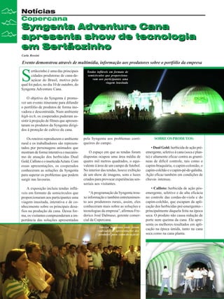 Notícias
Copercana

Syngenta Adventure Cana
apresenta show de tecnologia
em Sertãozinho
Carla Rossini

Evento demonstrou através de multimídia, informação aos produtores sobre o portfólio da empresa

S

ertãozinho é uma das principais
cidades produtoras de cana-deaçúcar do Brasil, motivo pelo
qual foi palco, no dia 10 de outubro, do
Syngenta Adventure Cana.

Tendas infláveis em formato de
semicírculos que proporcionaram aos participantes uma
viagem inusitada

O objetivo da Syngenta é promover um evento itinerante para difundir
o portfólio de produtos de forma inovadora e descontraída. Num ambiente
high-tech, os cooperados puderam assistir à projeção de filmes que apresentaram os produtos da Syngenta dirigidos à proteção de cultivo da cana.
Os roteiros reproduzem o ambiente
rural e os trabalhadores são representados por personagens animados que
mostram de forma interativa o mecanismo de atuação dos herbicidas Dual
Gold, Callisto e o inseticida Actara. Com
essas apresentações, os cooperados
conheceram as soluções da Syngenta
para superar os problemas que podem
surgir nas lavouras.
A exposição incluiu tendas infláveis em formato de semicírculos que
proporcionaram aos participantes uma
viagem inusitada, interativa e de conhecimento sobre os principais desafios na produção da cana. Dessa forma, os visitantes compreenderam a importância das soluções apresentadas

pela Syngenta aos problemas corriqueiros do campo.
O espaço em que as tendas foram
dispostas ocupou uma área média de
quatro mil metros quadrados, o equivalente à área de um campo de futebol.
No interior das tendas, houve exibição
de um show de imagens, sons e luzes
criados para provocar experiências sensoriais aos visitantes.
“A programação da Syngenta trouxe informação e também entretenimento aos produtores rurais, assim, eles
conheceram mais sobre as soluções e
tecnologias da empresa”, afirmou Frederico José Dalmaso, gerente comercial da Copercana.
Interior das tentas onde foram
realizadas as apresentações dos
produtos para cana-de-açúcar

12

Revista Canavieiros - Outubro de 2008

SOBRE OS PRODUTOS:
• Dual Gold: herbicida de ação préemergente, seletivo à cana (soca e planta) e altamente eficaz contra as gramíneas de difícil controle, tais como o
capim-braquiária, o capim-colonião, o
capim-colchão e o capim-pé-de-galinha.
Ação eficaz também em condições de
chuvas intensas.
• Callisto: herbicida de ação pósemergente, seletivo e de alta eficácia
no controle das cordas-de-viola e do
capim-colchão, que escapam da aplicação dos herbicidas pré-emergentes principalmente daquela feita na época
seca. O produto não causa redução de
porte nem queima da cana. Ele apresenta os melhores resultados em aplicação na época úmida, tanto na cana
soca como na cana planta.

 
