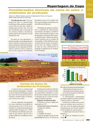 Reportagem de Capa
Considerações técnicas da carta de solos e
ambientes de produção
Gustavo de Almeida Nogueira, gerente do Departamento Técnico da Canaoeste
Danilo Saulle, agrônomo da Copercana

Classificação dos solos – O levantamento de solos é a caracterização
morfológica, física, química e geográfica dos solos de uma área e pode ser
utilizado para diversos fins. Os solos
são classificados após a descrição da
cor e textura, estrutura e consistência,
análise química dos elementos em três
camadas do solo.
Do ponto de vista agronômico, a
primeira camada é a mais importante, pois
nela se concentra a maioria das raízes e
onde é realizada a maioria das operações
de preparo de solo, aplicação de fertilizantes e corretivos. Entre as características do solo, algumas são facilmente

perceptíveis como a cor e textura. Outras, como estruturas e consistência, são
mais difíceis de diferenciar.
A finalidade de qualquer classificação é a ordenação de conhecimentos
com relação a um objetivo, visando facilitar a memorização de todas as suas
propriedades, de maneira fácil e precisa. Quanto maior o número de características essenciais que se conhece de
uma unidade, melhor definida ela estará. Dentro desse conceito, a classificação de solos visa ordenar os diferentes tipos de solos, diferenciá-los na
paisagem e enquadrá-los nos Ambientes de Produção.

Gustavo de A. Nogueira

Diferenciação de solos na paisagem
- Fonte CTC

Os Ambientes de Produção visam separar as
áreas em diferentes potenciais de produção de
cana-de-açúcar (A, B, C, D e E). Fonte: CTC

Cartas de Solos de
Ambientes de Produção
A carta de solos é o produto final
do levantamento pedológico. Compõese de um mapa da distribuição espacial
dos solos e de um memorial descritivo
(relatório contendo todas as informações técnicas dos solos).
As áreas mapeadas são agrupadas
em cinco ambientes de produção de
cana-de-açúcar (A, B, C, D e E) considerando-se o potencial de produção de
cada uma deles (Joaquim et al., 1994).
Os Ambientes são definidos pela interação de dois fatores: tipo de solo e
produtividade das variedades de canade-açúcar.

A definição de Ambiente de Produção é baseada em um conjunto de fatores relacionados à produção, a exemplo do clima e manejo, mas o solo merece destaque por ser a base de sustentação da produção agrícola.
Etapas de execução do projeto:
1. Elaborar e enviar os mapas dos
associados ao CTC.
2 . Interpretação de aspectos fisiográficos:
· Imagens de satélites;
· Relevo e
· Geologia.
3 . Trabalho de campo:
· Coleta de amostras de solo em três
profundidades (0 a 25 cm, 25 a 50 cm e de

80 a 100 cm) em pontos georreferenciados;
· Delimitação dos tipos de solo e
· Descrições de informações gerais.
4. Envio das amostras ao laboratório de Análise de Solo.
5 . Determinação e interpretação
dos dados analíticos (análises química
e física de todas as amostras)
6 . Retorno ao campo com os resultados das análises para classificar o
solo até o nível de grande grupo para
enquadramento nos diversos ambientes de produção de cana-de-açúcar.
7 . Elaboração da Carta de Solos e
Relatórios.
8 . Mapas de Ambientes de Produção.
Revista Canavieiros - Outubro de 2008

23

 