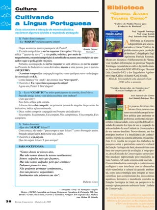 Biblioteca

Cultura

Cultivando
a Língua Portuguesa
Esta coluna tem a intenção de maneira didática,
esclarecer algumas dúvidas a respeito do português

A

O que aconteceu com o passaporte de Pedro?
Renata Carone
Prezado amigo leitor o verbo requerer é irregular. Não sigSborgia*
nifica “”querer de novo””, e sim pedir, solicitar, por meio de
requerimento, encaminhar(petição) à autoridade ou pessoa em condições de conceder o que se pede, pedir em juízo.
Portanto, a conjugação do verbo requerer só será idêntica a do verbo querer
no Presente do Indicativo e seus derivados, menos a uma pessoa, pois o correto
é REQUEIRO.
Os outros tempos têm conjugação regular, como qualquer outro verbo (regular) terminado em ER.
Como falamos “eu vendi”, deveremos falar “eu requeri”.
O correto é: Eu requeri meu passaporte ontem!
Agora sim, Pedro! E Boa Viagem!
2) - Eu só “COMPITO” se todos participarem da corrida, disse Maria.
Prezado amigo leitor, você diria essa frase sem titubear?
Claro que sim!!!
Pois bem, a frase está correta.
A forma do verbo competir, na primeira pessoa do singular do presente do
indicativo, indica ação continuada.
Dica: verbo competir conjugado no Presente do Indicativo
Eu compito, Tu competes, Ele compete, Nós competimos, Vós competis, Eles
competem.
3) Todos disseram:
- Que eles “SEJEM” felizes!!!
Com certeza, não serão “”para sempre e nem felizes”” com o Português assim.
Prezado amigo leitor, não existe seje, sejem.
O correto é seja, sejam.
Que eles sejam felizes! E para sempre!
PARA VOCÊ PENSAR:

"Somos donos de nossos atos,
Mas não somos donos de nossos sentimentos;
Somos culpados pelo que fazemos,
Mas não somos culpados pelo que sentimos;
Podemos prometer atos,
Não podemos prometer sentimentos...
Atos são pássaros engaiolados
Sentimentos são pássaros em vôo".
Rubem Alves
* Advogada e Prof.ª de Português e Inglês
Mestra—USP/RP, Especialista em Língua Portuguesa, Consultora de Português, MBA em
Direito e Gestão Educacional, escreveu a Gramática Português Sem Segredos (Ed. Madras)
com Miriam M. Grisolia
Revista Canavieiros - Outubro de 2008

“Cultivo de Pinhão-Manso para
Produção de Biodiesel”
Prof. Nagashi Tominaga
Prof. Jorge Kakida
Prof. Eduardo Kenji Yasuda

1) Pedro disse contente:
- Eu “REQUIS” meu passaporte ontem!

36

“GENERAL ÁLVARO
TAVARES CARMO”

Biblioteca da Canaoeste
disponibiliza aos seus associados o Curso “Cultivo de
pinhão-manso para produção
de biodiesel”, dirigido pela Engª
Agrônoma Patrícia Resende,
Mestra em Genética e Melhoramento de Plantas,
você receberá informações do professor Nagashi
Tominaga, especialista no cultivo de pinhão-manso, Gerente Geral da NNE MINAS Agro Florestal
Ltda. (Janaúba-MG) e dos Engenheiros Agrônomos Jorge Kakida e Eduardo Kenji Yasuda.
Além do livro também está disponível um
DVD sobre o assunto.
“Estudos Integrados em Ecossistemas”
“Estação Ecológica de JATAÍ”
José Eduardo dos Santos
José Salatiel Rodrigues Pires

H

á poucas diretrizes técnicas e éticas para um consenso em estabelecer qual a melhor política para enfrentar os
problemas ambientais não percebidos pela sociedade, como a perda de biodiversidade decorrente dos tipos de uso e ocupação do
solo no âmbito de uma Unidade de Conservação e
do seu entorno imediato. Provavelmente, um dos
principais motivos é a insuficiência do conhecimento a respeito do sistema ambiental em questão.
Este livro resulta do resgate dos trabalhos de
pesquisa sobre o patrimônio natural e cultural
da Estação Ecológica de Jataí, desenvolvidos com
base em um processo de avaliação, a longo prazo, desta Unidade de Conservação e do seu âmbito imediato, representado pelo município de
Luiz Antônio, SP, onde a mesma está inserida.
O conteúdo da obra contempla o conhecimento
ecológico e suas interfaces com as dimensões
sócio-econômica e cultural da questão ambiental, como uma estratégia para integrar as bases
científicas para compreensão dos ecossistemas
aquáticos, terrestres e inundáveis contidos na
Estação Ecológica de Jataí, na perspectiva do
manejo e planejamento ambiental desta Unidade
de Conservação.
Os interessados em conhecer as sugestões de
leitura da Revista Canavieiros podem procurar a
Biblioteca da Canaoeste, na Rua Augusto Zanini,
nº1461 em Sertãozinho, ou pelo telefone
(16)3946-3300 - Ramal 2016

 