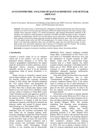 AN ECONOMETRIC ANALYSIS OF QANTAS DOMESTIC AND JETSTAR
AIRWAYS
Arthur Yang
School of Aerospace, Mechanical and Manufacturing Engineering, RMIT University, Melbourne, Australia
Email: s3329167@student.rmit.edu.au
Abstract. This study focuses on determining the combination of demand determinants that affect passenger
demand in the form of revenue passenger kilometres (RPKs) for Qantas Domestic and Jetstar Airways using
multiple linear regression analysis. For model development, eight demand determinants identified in the
literature were selected as model parameters: Australia’s real GDP, real GDP per capita, air fares, Australia’s
population, unemployment, interest rates and bed spaces, and jet fuel prices. Through regression analysis,
three variables were found to impact passenger demand for Qantas Domestic, these were air fares represented
by IATA global airline yield, real GDP and unemployment. For Jetstar Airways, only two variables were
found to be statistically significant, these were real GDP per capita and real restricted economy air fares.
Both models were statistically significant with F statistics of 9.9 (Qantas) and 85.6 (Jetstar). The resulting
forecasts produced show an expected upward trend in passenger demand to 2020.
Keywords: air transport; econometric modelling, Australia, Qantas, Jetstar, forecasting methods
1. Introduction
Australia is heavily reliant on its air transport
system due to the country’s vast size and low
population density (Srisaeng et al. 2014). The
country’s geographical characteristics has largely
made the construction of surface substitutes, such as
high-speed railway networks, economically
infeasible, leaving air travel to be the dominant
transportation mode of choice (Fridström et al.
1989).
Qantas Airways is Australia’s national carrier
and its largest domestic carrier. The airline entered
the domestic market after acquiring Australian
Airlines in 1992, shortly after Australia abandoned
the “Two Airline Policy” and deregulated the
industry in 1990 (Srisaeng et al. 2014; Battersby et.
al 2001). More than a decade later, Qantas would
launch its low cost carrier (LCC) subsidiary, Jetstar
Airways, partly in response to Virgin Blue’s (now
Virgin Australia) success and aggressive growth in
the leisure travel market (Srisaeng et al. 2014). For
the majority of 2006 – 2015, the airline’s two-brand
strategy allowed it to compete in both the leisure
and business segments, and effectively dominate the
domestic market with around 65 percent market
share (Srisaeng et al. 2014; Qantas 2007).
Throughout this period, the airline faced many
challenges from the economic environment and
from within the air transport industry itself.
Economic challenges included the Global Financial
Crisis (GFC) of 2007-2008, the sluggish economic
growth post-GFC, high oil prices for much of the
decade, weakened consumer confidence, and a
strong currency that encouraged Australians to
travel overseas whilst discouraging foreign
travellers to visit Australia and fly domestically
(IBISWorld 2016). Industry challenges included
Virgin Blue’s transformation in 2011 from a low
cost carrier to a formidable full-service rival, and
the introduction of Tigerair Australia in 2007.
Qantas’ rivalry with the newly-formed Virgin
Australia lead to a brutal capacity war which
resulted in Qantas sustaining a well-publicised $2.8
billion loss in 2014. Whilst much of this ‘loss’
consisted of asset impairments, it nonetheless
highlighted substantial operating inefficiencies
within the company (Qantas 2014).
Since then, Qantas has been able to turn around
their financial performance due to their
“Transformation Program” and other favourable
economic conditions (Qantas 2015). If the airline
wants to continue its run of solid performance, it
will need to make effective operational and strategic
plans for the short- and long-term. In order to do
this, the company will need to accurately forecast
passenger demand.
Forecasting is the attempt to quantify demand
in a future time period (Wensveen 2011). Once an
airline has a notion of what future demand will be,
they can begin to plan the supply of services to meet
that demand (Doganis 2010). This includes
scheduling, fleet planning, route development,
product planning, maintenance planning,
determining station staffing and facility
requirements, pricing, and marketing and
advertising (Grosche et al. 2007; Doganis 2010;
Radnoti 2002). In essence, the decisions that result
from forecast figures have a far-reaching influence
on an airline’s operations, and impacts its ability to
offer competitive products whilst reducing
excessive capacity and unnecessary costs (Dozic et
al. 2015). The cost of getting a forecast wrong is
high. If a forecast undershoots actual demand, the
 