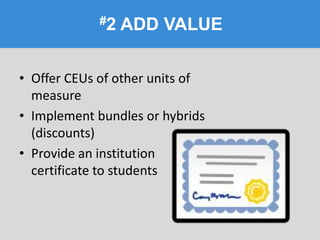 #2 ADD VALUE
• Offer CEUs of other units of
measure
• Implement bundles or hybrids
(discounts)
• Provide an institution
certificate to students
 