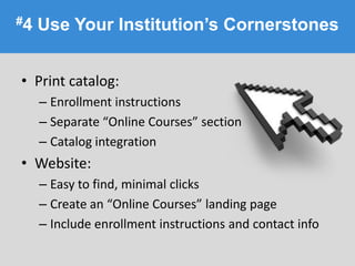 #4 Use Your Institution’s Cornerstones
• Print catalog:
– Enrollment instructions
– Separate “Online Courses” section
– Catalog integration
• Website:
– Easy to find, minimal clicks
– Create an “Online Courses” landing page
– Include enrollment instructions and contact info
 