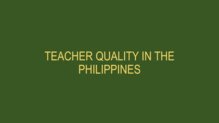 TEACHER QUALITY IN THE
PHILIPPINES
 
