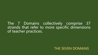 THE SEVEN DOMAINS
The 7 Domains collectively comprise 37
strands that refer to more specific dimensions
of teacher practices.
 