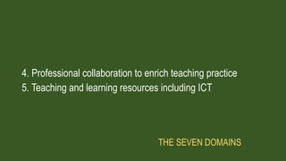 4. Professional collaboration to enrich teaching practice
5. Teaching and learning resources including ICT
THE SEVEN DOMAINS
 