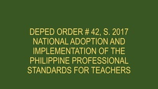 DEPED ORDER # 42, S. 2017
NATIONAL ADOPTION AND
IMPLEMENTATION OF THE
PHILIPPINE PROFESSIONAL
STANDARDS FOR TEACHERS
 