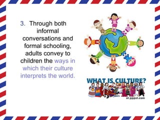 3. Through both
informal
conversations and
formal schooling,
adults convey to
children the ways in
which their culture
interprets the world.
 