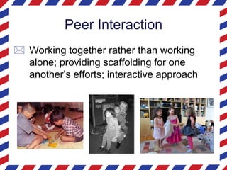Peer Interaction
 Working together rather than working
alone; providing scaffolding for one
another’s efforts; interactive approach
 