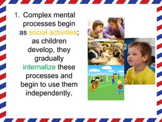 1. Complex mental
processes begin
as social activities;
as children
develop, they
gradually
internalize these
processes and
begin to use them
independently.
 