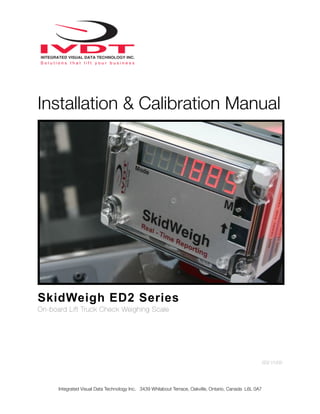 Installation & Calibration Manual
!
SkidWeigh ED2 Series
On-board Lift Truck Check Weighing Scale
ED2 V1200
Integrated Visual Data Technology Inc. 3439 Whilabout Terrace, Oakville, Ontario, Canada L6L 0A7
 