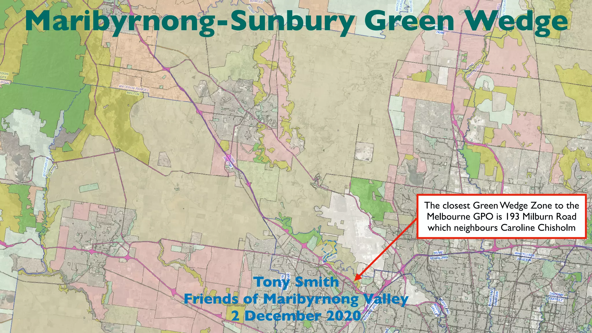 Maribyrnong-Sunbury Green Wedge
Tony Smith
Friends of Maribyrnong Valley
2 December 2020
The closest Green Wedge Zone to the
Melbourne GPO is 193 Milburn Road
which neighbours Caroline Chisholm
 