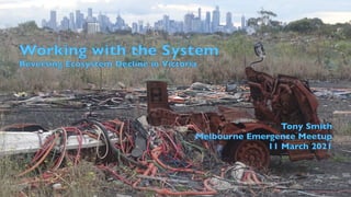 Working with the System
Reversing Ecosystem Decline in Victoria
Tony Smith
Melbourne Emergence Meetup
11 March 2021
 