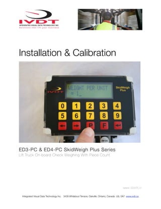 Installation & Calibration




ED3-PC & ED4-PC SkidWeigh Plus Series
Lift Truck On-board Check Weighing With Piece Count




                                                                                              Version: ED3-PC.V1


 Integrated Visual Data Technology Inc. 3439 Whilabout Terrace, Oakville, Ontario, Canada L6L 0A7 www.ivdt.ca
 