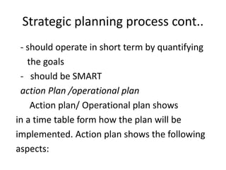 Strategic planning process cont..
- should operate in short term by quantifying
the goals
- should be SMART
action Plan /operational plan
Action plan/ Operational plan shows
in a time table form how the plan will be
implemented. Action plan shows the following
aspects:
 