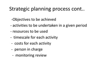 Strategic planning process cont..
-Objectives to be achieved
- activities to be undertaken in a given period
- resources to be used
- timescale for each activity
- costs for each activity
- person in charge
- monitoring review
 