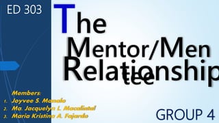 ED 303
Mentor/Men
tee
The
Relationship
GROUP 4
Members:
1. Joyvee S. Manalo
2. Ma. Jacquelyn L. Macalintal
3. Maria Kristina A. Fajardo
 