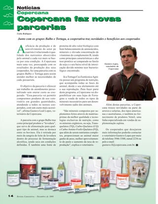 Notícias
Copercana

Copercana faz novas
parcerias
Carla Rodrigues

Junto com os grupos Balbo e Tortuga, a cooperativa traz novidades e benefícios aos cooperados

A

eficácia da produção e de
senvolvimento do setor pe
cuarista é relacionada à qualidade dos nutrientes absorvidos
pelo animal e cada vez mais se busca por esta condição. A Copercana
mais uma vez, preocupada com os
resultados da produção dos seus
cooperados, fez uma parceria com os
grupos Balbo e Tortuga para assim
atender melhor as necessidades de
cada pecuarista.
O objetivo da parceria é oferecer
um trabalho de atendimento personalizado sem onerar custo ao cooperado. “Essa parceria vai permitir
comprarmos produtos de uso veterinário em grandes quantidades,
atendendo a todos os nossos cooperados, com um custo mais acessível”, afirma Gustavo Leal Lopes, veterinário da Copercana.
A parceria com o grupo Balbo traz
como principal produto a “levedura”,
que serve de alimentação para qualquer tipo de animal, mas se destaca
entre os bovinos. Ela é retirada por
meio da sangria do leite de levedura
dentro do processo de fermentação
alcoólica, sendo seca em condições
definidas. É também uma fonte de

14

Revista Canavieiros - Dezembro de 2008

proteína de alto valor biológico com
bom balanceamento de aminoácidos,
minerais e elevada concentração de
vitaminas do complemento B, tendo
como principais características o alto
teor protéico se comparado ao farelo
de soja e o seu baixo nível de intoxicação devido mínimo teor bacteriológico encontrado.
Já a Tortuga Cia Zootécnica Agrária possui um programa de nutrição,
que acompanha todas as fases do
animal, desde o seu aleitamento até
a sua reprodução. Para fazer parte
deste programa, a Copercana vai disponibilizar em suas lojas de Ferragens a venda de todos os tipos de
minerais necessários para um desenvolvimento sadio dos animais.
“São minerais compostos por suplementos feitos através de matériasprimas da melhor qualidade e tecnologias exclusivas de nutrição, como
os minerais orgânicos, ou seja, Transquelatos (TQ), Carbo-Quelatos (CQ)
e Carbo-Amino-Fosfo-Quelatos (FQ),
que além de serem nutrientes completos, proporcionam ao animal maior
ganho de peso, melhor aproveitamento do pasto e aumento da taxa de reprodução”, explica o veterinário.

Gustavo Lopes,
veterinário da
Copercana

Além destas parcerias, a Copercana trouxe novidades na parte de
arreios e selarias, dos tipos americanas e australianas, e também no fornecimento de produtos Vetnil, uma
linha especializada em vendas de suplementação eqüina.
Os cooperados que desejarem
mais informações poderão contactar
o veterinário Gustavo Lopes por meio
do telefone 3946-3300, ramal 2236 ou
pelo e-mail:
gustavo.ll@copercana.com.br.

 