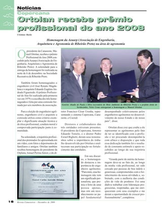 Notícias
Copercana

Ortolan recebe prêmio
profissional do ano 2008
Cristiane Barão

Homenagem da Aeaarp (Associação de Engenharia,
Arquitetura e Agronomia de Ribeirão Preto) na área de agronomia

O

presidente da Canaoeste, Manoel Ortolan, recebeu o prêmio
Profissional do Ano 2008 concedido pela Aeaarp (Associação de Engenharia, Arquitetura e Agronomia de
Ribeirão Preto). A solenidade para a
entrega da homenagem foi realizada na
noite de 6 de dezembro, na Sociedade
Recreativa de Ribeirão Preto.
Também foram homenageados o
engenheiro civil José Renato Magdalena e o arquiteto Eduardo Eugênio Andrade Figueiredo. O prêmio Profissional do Ano foi realizado pela primeira
vez em 1979 e a escolha dos três homenageados é feita por uma comissão formada por seis membros da associação.
Para a eleição do engenheiro agrônomo, engenheiro civil e arquiteto a
comissão utiliza como critério exemplar e dignificante atuação técnica e
de ética profissional, conduta moral e
comprovada participação junto à comunidade.
Na solenidade, a trajetória profissional dos premiados foi apresentada em
um vídeo, com fotos e depoimentos de
familiares e amigos. Ortolan também
recebeu homenagens do presidente da
Orplana, Ismael Perina Júnior, e do di-

Genésio Abadio de Paula e Silva (secretário do Meio Ambiente de Ribeirão Preto) e o prefeito eleito de
Sertãozinho, Nério Costa entregaram a homenagem a Manoel Ortolan

retor Francisco César Urenha, representando o sistema Copercana, Canaoeste, e Cocred.
Diretores e colaboradores das
três entidades estiveram presentes.
O presidente da Copercana, Antonio
Eduardo Tonielo, e o diretor Pedro
Esrael Bighetti, deram seus testemunhos sobre a importância do trabalho desenvolvido por Ortolan e enalteceram sua participação no fortalecimento das entidades.
Em seu discurso, o homenageado destacou a importância do engenheiro agrônomo.
“Para mim, essa homenagem não tem
um significado personalista, que premia o feito de uma
pessoa apenas,
mas sim um reconhecimento ao papel fundamental

16

Revista Canavieiros - Dezembro de 2008

desempenhado coletivamente pelos
engenheiros agrônomos no desenvolvimento do nosso Estado e do nosso
país”, disse.
Ortolan disse crer que coube a ele
representar os agrônomos pelo fato
de ter se identificado com a profissão e ter procurado desempenhá-la
com afinco e disposição e que toda
essa dedicação também foi o resultado de constante estímulo e apoio recebidos ao longo de sua trajetória
profissional.
“Grande parte do mérito da homenagem deve-se ao fato de, ao longo
da minha vida profissional, ter sido
cercado por pessoas de boa índole e
generosas, comprometidas com o fortalecimento da nossa atividade e, sobretudo, com a melhoria das condições de vida do produtor. Foi uma
dádiva trabalhar com lideranças progressistas, respeitadas, que me enriqueceram com seus exemplos e me
deram a oportunidade de crescer profissionalmente”, completou.

 
