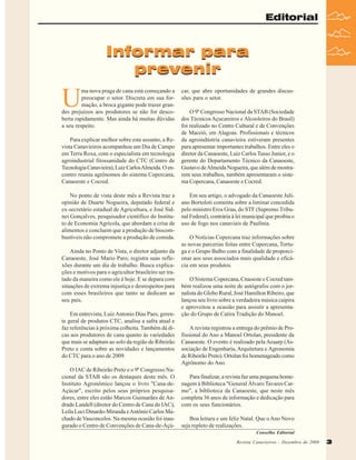 Editorial

Informar para
prevenir

U

ma nova praga de cana está começando a
preocupar o setor. Discreta em sua formação, a broca gigante pode trazer grandes prejuízos aos produtores se não for descoberta rapidamente. Mas ainda há muitas dúvidas
a seu respeito.
Para explicar melhor sobre este assunto, a Revista Canavieiros acompanhou um Dia de Campo
em Terra Roxa, com o especialista em tecnologia
agroindustrial fitossanidade do CTC (Centro de
Tecnologia Canavieira), Luiz Carlos Almeida. O encontro reuniu agrônomos do sistema Copercana,
Canaoeste e Cocred.
No ponto de vista deste mês a Revista traz a
opinião de Duarte Nogueira, deputado federal e
ex-secretário estadual de Agricultura, e José Sidnei Gonçalves, pesquisador científico do Instituto de Economia Agrícola, que abordam a crise de
alimentos e concluem que a produção de biocombustíveis não compromete a produção de comida.
Ainda no Ponto de Vista, o diretor adjunto da
Canaoeste, José Mario Paro, registra suas reflexões durante um dia de trabalho. Busca explicações e motivos para o agricultor brasileiro ser tratado da maneira como ele é hoje. E se depara com
situações de extrema injustiça e desrespeitos para
com esses brasileiros que tanto se dedicam ao
seu país.
Em entrevista, Luiz Antonio Dias Paes, gerente geral de produtos CTC, analisa a safra atual e
faz referências à próxima colheita. Também dá dicas aos produtores de cana quanto às variedades
que mais se adaptam ao solo da região de Ribeirão
Preto e conta sobre as novidades e lançamentos
do CTC para o ano de 2009.
O IAC de Ribeirão Preto e o 9º Congresso Nacional da STAB são os destaques deste mês. O
Instituto Agronômico lançou o livro "Cana-deAçúcar", escrito pelos seus próprios pesquisadores, entre eles estão Marcos Guimarães de Andrade Landell (diretor do Centro de Cana do IAC),
Leila Luci Dinardo-Miranda e Antônio Carlos Machado de Vasconcelos. Na mesma ocasião foi inaugurado o Centro de Convenções de Cana-de-Açú-

car, que abre oportunidades de grandes discussões para o setor.
O 9º Congresso Nacional da STAB (Sociedade
dos Técnicos Açucareiros e Alcooleiros do Brasil)
foi realizado no Centro Cultural e de Convenções
de Maceió, em Alagoas. Profissionais e técnicos
da agroindústria canavieira estiveram presentes
para apresentar importantes trabalhos. Entre eles o
diretor da Canaoeste, Luiz Carlos Tasso Junior, e o
gerente do Departamento Técnico da Canaoeste,
Gustavo de Almeida Nogueira, que além de mostrarem seus trabalhos, também apresentaram o sistema Copercana, Canaoeste e Cocred.
Em seu artigo, o advogado da Canaoeste Juliano Bortoloti comenta sobre a liminar concedida
pelo ministro Eros Grau, do STF (Supremo Tribunal Federal), contrária à lei municipal que proibia o
uso de fogo nos canaviais de Paulínia.
O Notícias Copercana traz informações sobre
as novas parcerias feitas entre Copercana, Tortuga e o Grupo Balbo com a finalidade de proporcionar aos seus associados mais qualidade e eficácia em seus produtos.
O Sistema Copercana, Cnaoeste e Cocred também realizou uma noite de autógrafos com o jornalista do Globo Rural, José Hamilton Ribeiro, que
lançou seu livro sobre a verdadeira música caipira
e aproveitou a ocasião para assistir a apresentação do Grupo de Catira Tradição do Manoel.
A revista registrou a entrega do prêmio de Profissional do Ano a Manoel Ortolan, presidente da
Canaoeste. O evento é realizado pela Aeaarp (Associação de Engenharia, Arquitetura e Agronomia
de Ribeirão Preto). Ortolan foi homenageado como
Agrônomo do Ano.
Para finalizar, a revista faz uma pequena homenagem à Biblioteca "General Álvaro Tavares Carmo", a biblioteca da Canaoeste, que neste mês
completa 36 anos de informação e dedicação para
com os seus funcionários.
Boa leitura e um feliz Natal. Que o Ano Novo
seja repleto de realizações.
Conselho Editorial
Revista Canavieiros Dezembro de 2008
Revista Canavieiros -- Dezembro de 2008

3

 