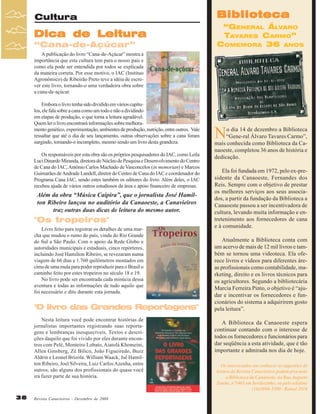 Cultura

Biblioteca

Dica de Leitura

“GENERAL ÁLVARO
TAVARES CARMO”
COMEMORA 36 ANOS

“Cana-de-Açúcar”
A publicação do livro “Cana-de-Açúcar” mostra a
importância que esta cultura tem para o nosso país e
como ela pode ser entendida por todos se explicada
da maneira correta. Por esse motivo, o IAC (Instituo
Agronômico) de Ribeirão Preto teve a idéia de escrever este livro, tornando-o uma verdadeira obra sobre
a cana-de-açúcar.
Embora o livro tenha sido dividido em vários capítulos, ele fala sobre a cana como um todo e não a dividindo
em etapas de produção, o que torna a leitura agradável.
Quem ler o livro encontrará informações sobre melhoramento genético, experimentação, ambientes de produção, nutrição, entre outros. Vale
ressaltar que até o dia de seu lançamento, outras observações sobre a cana foram
surgindo, tornando-o incompleto, mesmo sendo um livro desta grandeza.
Os responsáveis por esta obra são os próprios pesquisadores do IAC, como Leila
Luci Dinardo Miranda, diretora do Núcleo de Pesquisa e Desenvolvimento do Centro
de Cana do IAC, Antônio Carlos Machado de Vasconcelos (in memorian) e Marcos
Guimarães de Andrade Landell, diretor do Centro de Cana do IAC e coordenador do
Programa Cana IAC, sendo estes também os editores do livro. Além deles, o IAC
recebeu ajuda de vários outros estudiosos da área e apoio financeiro de empresas.

Além da obra “Música Caipira”, que o jornalista José Hamilton Ribeiro lançou no auditório da Canaoeste, a Canavieiros
traz outras duas dicas de leitura do mesmo autor.

"Os tropeiros"
Livro feito para registrar os detalhes de uma marcha que mudou o rumo do país, vinda do Rio Grande
do Sul a São Paulo. Com o apoio da Rede Globo e
autoridades municipais e estaduais, cinco repórteres,
incluindo José Hamilton Ribeiro, se revezaram numa
viagem de 66 dias e 1.760 quilômetros montados em
cima de uma mula para poder reproduzir para o Brasil o
caminho feito por estes tropeiros no século 18 e 19.
No livro pode ser encontrada cada minúcia dessa
aventura e todas as informações de tudo aquilo que
foi necessário e dito durante esta jornada.

"O livro das Grandes Reportagens"
Nesta leitura você pode encontrar histórias de
jornalistas importantes registrando suas reportagens e lembranças inesquecíveis. Textos e descrições daquilo que foi vivido por eles durante encontros com Pelé, Monteiro Lobato, Aiatolá Khomeini,
Allen Ginsberg, Zé Bilico, João Figueiredo, Buzz
Aldrin e Leonel Brizola. William Waack, Jsé Hamilton Ribeiro, Joel Silveira, Luiz Carlos Azenha, entre
outros, são alguns dos profissionais do quase você
irá fazer parte de sua história.

36

Revista Canavieiros - Dezembro de 2008

N

o dia 14 de dezembro a Biblioteca
“Gene-ral Álvaro Tavares Carmo”,
mais conhecida como Biblioteca da Canaoeste, completou 36 anos de história e
dedicação.
Ela foi fundada em 1972, pelo ex-presidente da Canaoeste, Fernandes dos
Reis. Sempre com o objetivo de prestar
os melhores serviços aos seus associados, a partir da fundação da Biblioteca a
Canaoeste passou a ser incentivadora de
cultura, levando muita informação e entretenimento aos fornecedores de cana
e à comunidade.
Atualmente a Biblioteca conta com
um acervo de mais de 12 mil livros e também se tornou uma videoteca. Ela oferece livros e vídeos para diferentes áreas profissionais como contabilidade, marketing, direito e os livros técnicos para
os agricultores. Segundo a bibliotecária
Marcia Ferreira Pinto, o objetivo é “ajudar e incentivar os fornecedores e funcionários do sistema a adquirirem gosto
pela leitura”.
A Biblioteca da Canaoeste espera
continuar contando com o interesse de
todos os fornecedores e funcionários para
dar seqüência a esta atividade, que é tão
importante e admirada nos dia de hoje.
Os interessados em conhecer as sugestões de
leitura da Revista Canavieiros podem procurar
a Biblioteca da Canaoeste, na Rua Augusto
Zanini, nº1461 em Sertãozinho, ou pelo telefone
(16)3946-3300 - Ramal 2016

 