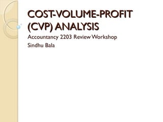 COST-VOLUME-PROFITCOST-VOLUME-PROFIT
(CVP) ANALYSIS(CVP) ANALYSIS
Accountancy 2203 Review Workshop
Sindhu Bala
 