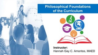 Philosophical Foundations
of the Curriculum
Instructor:
Hannah Gay C. Amontos, MAED
 