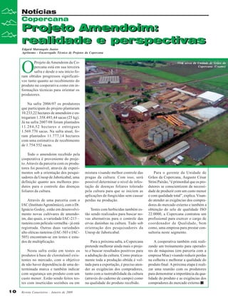 Notícias
Copercana

Projeto Amendoim:
Projeto Amendoim:
realidade e perspectivas
realidade e perspectivas
Edgard Matrangolo Junior
Agrônomo - Encarregado Técnico de Projetos da Copercana

O

Projeto de Amendoim da Copercana está em sua terceira
safra e desde o seu início foram obtidos progressos significativos tanto quanto ao recebimento do
produto na cooperativa como em informações técnicas para orientar os
produtores.

Vista aérea da Unidade de Grãos da
Copercana (Uname)

Na safra 2006/07 os produtores
que participam do projeto plantaram
10.233,22 hectares de amendoim e entregaram 1.358.493,44 sacas (25 kg).
Já na safra 2007/08 foram plantados
11.284,52 hectares e entregues
1.569.770 sacas. Na safra atual, foram plantados 11.777,14 hectares
com uma estimativa de recebimento
de 1.754.552 sacas.
Todo o amendoim recebido pela
cooperativa é proveniente do projeto. Através da parceria com os produtores foi possível, através de experimentos sob a orientação dos pesquisadores da Unesp de Jaboticabal, uma
definição quanto aos melhores produtos para o controle das doenças
foliares da cultura.
Através de uma parceria com o
IAC (Instituto Agronômico), com o Dr.
Ignácio Godoy, estão em desenvolvimento novas cultivares de amendoim, das quais, a variedade IAC-213 –
rasteira com película vermelha - já está
registrada. Outras duas variedades
alto oléicas rasteiras (IAC-503 e IAC505) encontram-se em testes e estudos de multiplicação.
Nesta safra estão em testes os
produtos à base de clorotalonil existentes no mercado, com o objetivo
de não haver dependência de uma determinada marca e também indicar
com segurança um produto com um
custo menor . Estão sendo feitos testes com inseticidas sozinhos ou em
10

Revista Canavieiros - Janeiro de 2009

mistura visando melhor controle das
pragas da cultura. Com isso, será
possível determinar o nível de infestação de doenças foliares tolerado
pela cultura para que se iniciem as
aplicações de fungicidas sem causar
perdas na produção.
Testes com herbicidas também estão sendo realizados para buscar novas alternativas para o controle das
ervas daninhas na cultura. Tudo sob
orientação dos pesquisadores da
Unesp de Jaboticabal.

Para o gerente da Unidade de
Grãos da Copercana, Augusto César
Strini Paixão, “é primordial que os produtores se conscientizem da necessidade de produzir com um custo menor
e com qualidade total”, explica. Visando atender as exigências dos compradores do mercado externo e também a
obtenção do selo de qualidade ISO
22.0000, a Copercana contratou um
profissional para exercer o cargo de
coordenador de Qualidade, bem
como, uma empresa para prestar consultoria neste segmento.

Para a próxima safra, a Copercana
pretende melhorar ainda mais o projeto e buscar resultados positivos para
a adubação da cultura. Como praticamente toda a produção obtida é voltada para a exportação, é preciso atender as exigências dos compradores,
tanto com a rastreabilidade da cultura
(através do caderno de campo) como
na qualidade do produto recebido.

A cooperativa também está realizando um treinamento para operadores de máquinas (em parceria com a
empresa Miac) visando reduzir perdas
na colheita e melhorar a qualidade do
produto final. A próxima etapa é realizar uma reunião com os produtores
para demonstrar a importância da qualidade do produto e as exigências dos
compradores do mercado externo.

 
