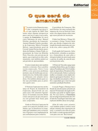 Editorial

O que será do
amanhã?

E

m meio à crise financeira mundial, a pergunta inevitável é:
o que esperar de 2009? Para
tentar traçar algumas perspectivas
para o ano novo e para a nova safra,
a equipe da Canavieiros foi ouvir
cinco lideranças do setor: Manoel
Ortolan, presidente da Canaoeste;
Antonio Eduardo Tonielo, presidente da Copercana; Márcio Fernando
Meloni, superintendente geral da
Cocred; Ismael Perina Júnior, presidente da Orplana e Sérgio Prado, representante da Unica em Ribeirão
Preto. Para eles, este será um ano de
aperto, que exigirá pé no chão e planejamento, mas também poderá ser
um período de oportunidades.

O presidente da Canaoeste, Manoel Ortolan, faz uma avaliação dos
impactos da crise no Notícias Canaoeste e faz alguns alertas sobre como
agir nesse período de incertezas.

O entrevistado deste mês também
mantém o otimismo. Para o prefeito
recém-empossado, Nério Costa
(PPS) a crise provocou problemas
pontuais, mas ele lembra que em momentos de crise, Sertãozinho sempre
se sobressaiu com soluções inovadoras. Ele também adianta quais serão suas prioridades para os próximos quatro anos.

O Ponto de Vista abre espaço para
a senadora Kátia Abreu, que foi empossada na Presidência da CNA (Confederação da Agricultura e Pecuária do Brasil) no mês passado. Kátia é a primeira
mulher a comandar a mais ampla entidade do agronegócio brasileiro. No artigo, ela detalha seus projetos e fala sobre a capacidade que o setor tem para
aumentar a produção brasileira.

O Notícias Copercana traz um balanço do Projeto de Amendoim da
Copercana, desenvolvido em conjunto com o IAC (Instituto Agronômico). O resultado crescente obtido
é mais uma prova de que esta parceria está gerando bons frutos para
seus cooperados.

A secção Pragas e Doenças traz o
bicudo da cana-de-açúcar, presente em
mais de 30 municípios da região de Piracicaba e que pode ter rápida expansão. Por esse motivo, a Canavieiros
traz um artigo de profissionais do CTC
(Centro de Tecnologia Canavieira), que
explicam detalhes dessa nova praga.

Ainda no Notícias Copercana há
a mais nova parceria firmada com o
Sebrae, que vai beneficiar os cooperados que trabalham com a ovinocultura. O projeto visa à implantação de
um confinamento para cordeiros.

Além de todos esses assuntos,
você também poderá conferir nesta
edição o balanço das exportações do
setor, a estimativa de safra de grãos
da Conab e a renda agropecuária prevista para este ano. Boa leitura!

Cleber José Moraes e Thiago Silva assinam o Artigo Técnico deste
mês, que aborda o impacto da valorização da moeda americana, por conta da crise, sobre o preço do ATR.
O advogado da Canaoeste, Juliano Bortolotti, relembra os produtores e fornecedores de cana sobre a
obrigatoriedade da autorização para
a queima de palha da cana-de-açúcar da próxima safra.

Conselho Editorial

Revista Canavieiros -- Janeiro de 2009
Revista Canavieiros Janeiro de 2009

3

 