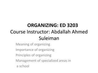 ORGANIZING: ED 3203
Course Instructor: Abdallah Ahmed
Suleiman
Meaning of organizing
Importance of organizing
Principles of organizing
Management of specialized areas in
a school
 