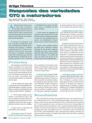 Artigo Técnico

Respostas das variedades
Respostas das variedades
CTC a maturadores
CTC
Mauro Sampaio Benedini - Gerente Regional
Adhair Ricci Júnior - Especialist a em Tecnologia

A

safra nos meses extremos (março, abril, maio, novembro e
dezembro) necessita de técnicas para antecipar (início de safra) ou
manter (final de safra) a maturação da
cana-de-açúcar para maximizar a produção de açúcar/hectare com matériaprima de boa qualidade.
O processo de maturação se dá
com as quedas na temperatura ambiente e principalmente redução da precipitação pluviométrica. Trabalhos
conduzidos pelo CTC (Centro de Tecnologia Canavieira) em associadas,
com clones e variedades comerciais,
visam obter informações que auxiliem
no planejamento da aplicação de maturadores químicos, pois é conhecida

a variabilidade das respostas dos diferentes clones e variedades aos diferentes produtos.
O atual sistema de pagamento de
cana pelo teor de sacarose (PCTS), que
remunera melhor a matéria-prima quanto maior for a sua qualidade (mais sacarose), vem estimulando o fornecedor de cana a se utilizar desta técnica.

1- Os de resposta mais longa, influenciando pouco na continuidade do crescimento das plantas e, portanto, sem problemas de perdas na qualidade pela não
colheita em época ideal (ex: ethephon).
2 – Os de resposta rápida, que paralisam o crescimento da cana e que
devem respeitar o período ideal de colheita para não haver perdas em TCH e
qualidade. Fazem parte desse grupo o
glifosato, fusilade, curavial e moddus.
A seguir tem-se a descrição dos
maturadores mais utilizados:
a) Ethephon (vários): É comercializado no mercado sob várias marcas.
28

Revista Canavieiros - Fevereiro de 2009

c) Sulfometuron-metílico (Curavial): Inibidor de crescimento vegetal.
Apresenta ação sistêmica, provocando uma redução no entrenó formado
por ocasião da aplicação. Induz brotação lateral.

É um regulador de crescimento, retardando o crescimento do entrenó em desenvolvimento. Inibe o florescimento
e diminui a isoporização.

d) Glifosate (vários): Provoca morte das gemas, amarelecimento das folhas e dependendo da dose, morte da
planta em 7 a 14 dias. Inibe o crescimento vegetativo e estimula o acúmulo de sacarose. A colheita deve ser realizada até 4 - 5 semanas após aplicação,
a partir do qual irá existir intensa brotação lateral, prejudicial à qualidade da
matéria-prima. Comumente utilizado em
misturas com outros maturadores. Cuidados especiais nas aplicações para
não sobrepor dosagens. Ideal para áreas de reforma. É um produto que apresenta baixo custo em contraposição ao
maior risco de utilização.

b) Etil-trinexapac (Moddus): Reduz
o crescimento, sem afetar, porém, a integridade da gema apical. O retorno ao
ritmo normal de crescimento das plantas depende da dose aplicada e condições ambientais reinantes. Proporciona acúmulo de sacarose no colmo da
cana a partir de 30 dias após a aplicação com melhores resultados entre 45
a 75 dias após a aplicação, dependen-

e) Fluazifope-p-butílico (Fusilade):
Apresenta rápida absorção foliar e causa necrose. Doses de 0,1-0,3 l/ha. Também é herbicida e, portanto, mata a
gema apical. Por não ser sistêmico não
interfere na brotação das soqueiras,
diferentemente do glifosate. Colher
também em 4-5 semanas por problemas
na qualidade da cana ao ultrapassar
esse período (necrose). Custo baixo.

Variáveis como condições ambientais ideais para a aplicação, dosagem
adequada de cada produto, estágio de
maturação das canas a serem tratadas
(pureza do caldo < 80%), épocas de aplicação dos produtos e de colheita das
canas, são fatores que devem ser conhecidos para um bom planejamento.

Produtos
Os maturadores são definidos como
agentes reguladores do crescimento
vegetal que podem causar diminuição
no crescimento sem causar alteração
no processo de armazenamento de açúcares, resultando em acúmulo de sacarose nos colmos. Os produtos mais
comercializados podem ser separados
em dois tipos:

do da dose aplicada. Pode ser misturado com glifosate para diminuir custos.

Resultados
Para avaliação da evolução da maturação das canas, nos ensaios de campo conduzidos pelo CTC, foram realizadas amostragens para análises tecnológicas a intervalos de aproximadamente 20 dias. Cada amostra foi composta
por 10 canas seguidas no sulco, cortadas ao nível do solo e despontadas no
ponto de quebra natural do palmito, com a remoção manual da palha, folhas e
bainhas. Os ensaios mostraram que os maturadores provocam antecipação da
maturação das canas com ganhos entre 0,3 e 1,0 em pol % cana, no período de
20 a 90 dias, aproximadamente, após a aplicação dos produtos, iniciadas na
primeira semana de março. Em aplicações tardias (início de abril), os ganhos
aparentemente se antecipam.

 