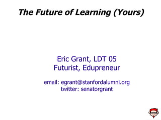 The Future of Learning (Yours) Eric Grant, LDT 05 Futurist, Edupreneur email:  [email_address] twitter: senatorgrant 