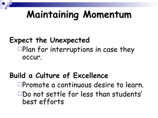 Maintaining Momentum Expect the Unexpected Plan for interruptions in case they occur.   Build a Culture of Excellence Promote a continuous desire to learn.  Do not settle for less than students’ best efforts 