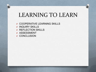 LEARNING TO LEARN
O   COOPERATIVE LEARNING SKILLS
O   INQUIRY SKILLS
O   REFLECTION SKILLS
O   ASSESSMENT
O   CONCLUSION
 