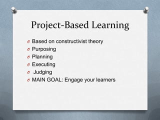 Project-Based Learning
O Based on constructivist theory
O Purposing
O Planning
O Executing
O Judging
O MAIN GOAL: Engage your learners
 