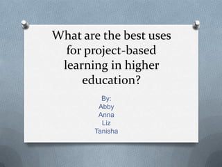What are the best uses
  for project-based
 learning in higher
     education?
         By:
        Abby
        Anna
         Liz
       Tanisha
 