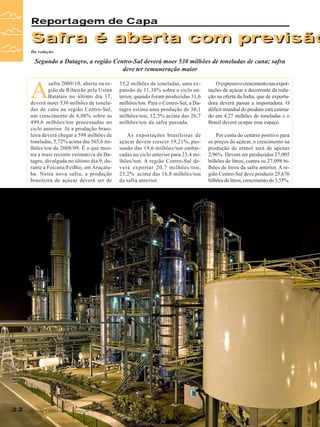 Reportagem de Capa

Safra é aberta com previsão
Da redação

Segundo a Datagro, a região Centro-Sul deverá moer 530 milhões de toneladas de cana; safra
deve ter remuneração maior

A

safra 2009/10, aberta na região de Ribeirão pela Usina
Batatais no último dia 17,
deverá moer 530 milhões de toneladas de cana na região Centro-Sul,
um crescimento de 6,08% sobre as
499,6 milhões/ton processadas no
ciclo anterior. Já a produção brasileira deverá chegar a 598 milhões de
toneladas, 5,72% acima das 565,6 milhões/ton de 2008/09. É o que mostra a mais recente estimativa da Datagro, divulgada no último dia 9, durante a Feicana/FeiBio, em Araçatuba. Nesta nova safra, a produção
brasileira de açúcar deverá ser de

22

Revista Canavieiros - Março de 2009

35,2 milhões de toneladas, uma expansão de 11,38% sobre o ciclo anterior, quando foram produzidas 31,6
milhões/ton. Para o Centro-Sul, a Datagro estima uma produção de 30,1
milhões/ton, 12,5% acima das 26,7
milhões/ton da safra passada.

O expressivo crescimento nas exportações de açúcar é decorrente da redução na oferta da Índia, que de exportadora deverá passar a importadora. O
déficit mundial do produto está estimado em 4,27 milhões de toneladas e o
Brasil deverá ocupar esse espaço.

As exportações brasileiras de
açúcar devem crescer 19,21%, passando das 19,6 milhões/ton embarcadas no ciclo anterior para 23,4 milhões/ton. A região Centro-Sul deverá exportar 20,7 milhões/ton,
23,2% acima das 16,8 milhões/ton
da safra anterior.

Por conta do cenário positivo para
os preços do açúcar, o crescimento na
produção de etanol será de apenas
2,96%. Devem ser produzidos 27,905
bilhões de litros, contra os 27,098 bilhões de litros da safra anterior. A região Centro-Sul deve produzir 25,676
bilhões de litros, crescimento de 3,55%.

 