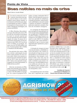 Ponto de Vista

Boas notícias no meio da crise
Manoel Carlos de Azevedo Ortolan*

E

m meio às notícias da crise financeira, duas deram uma injeção de ânimo ao setor sucroenergético nessas últimas semanas: os
investimentos da Petrobras para adquirir participação em usinas e o anúncio
do programa de financiamento de estoques, chamado de warrantagem, com
recursos do BNDES.
A PBio (Petrobras Biocombustíveis) quer abocanhar pelo menos 20%
do total do crescimento da produção
de etanol no mercado nacional por
meio da aquisição de até 40% de participação em usinas. Os planos de investimentos da Petrobras em biocombustíveis entre 2009 e 2013 envolvem
US$ 2,4 bilhões em produção, dos
quais cerca de US$ 400 milhões este
ano. O etanol receberá US$ 1,9 bilhão
e o biodiesel US$ 480 milhões.
Nos próximos dois meses a PBio
deve concluir a participação em pelo
menos quatro projetos de novas usinas no país. Outros cinco projetos estão previstos para entrarem em operação em 2012 e mais oito entram em
2013. Juntas, essas aquisições em participações em usinas representarão 1,9
bilhão de litros em 2013.
Além dos investimentos da PBio,
ainda serão destinados para a logística
dos biocombustíveis US$ 400 milhões,
e outros US$ 500 milhões em pesquisas, via o centro de pesquisas da Pe-

8

Revista Canavieiros - Março de 2009

trobras, o Cenpes, totalizando US$ 3,3
bilhões. Além da injeção de recursos no
setor nesse momento de turbulências,
a entrada da Petrobras, estatal brasileira de credibilidade no mercado mundial
e expertise em logística e exportação,
pode atrair ainda mais a atenção e interesse dos investidores estrangeiros.
Já o programa de financiamento
para estocagem foi anunciado pelo ministro da Agricultura, Reinhold Stephanes, no último dia 5. O BNDES irá destinar R$ 2,5 bilhões para financiar a estocagem de cinco bilhões de litros de
etanol na safra 2009/10. Os detalhes
do programa estão sendo definidos e
a expectativa é que os recursos sejam
disponibilizados rapidamente, já que a
safra já está aí.
A formação de estoques de etanol
é um meio de reduzir a volatilidade excessiva dos preços e dos volumes comercializados ao longo do ano e evitar
desequilíbrios na remuneração da cadeia produtiva. Sem estoques, o combustível tende a ficar mais caro nas
bombas no período da entressafra ou
então o resultado é o que estamos vendo neste ano: com dificuldades de acesso ao crédito por conta da crise, muitas indústrias estão vendendo o produto a preços baixos para fazer caixa e
isso desequilibra o setor.
Essa ajuda do governo vem em boa
hora, mas é importante que a cadeia

produtiva também faça a sua parte,
buscando maior organização e ordenamento de seus elos. Os fundamentos do setor continuam positivos, apesar da crise mundial: deve haver recuperação nos preços do açúcar e aumento nas exportações brasileiras do produto e a demanda de etanol seguirá
crescente. O setor precisa aproveitar
esse bom momento e as medidas de
apoio para se reestruturar e contornar
dificuldades que sempre existiram,
como essas oscilações de preços que
desestabilizam toda a cadeia.
*presidente da Canaoeste
(Associação dos Plantadores de
Cana do Oeste do Estado de São Paulo)

 