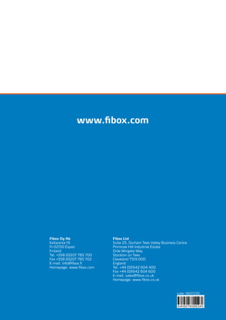 code: 9637230
6418074088345
Fibox Oy Ab
Keilaranta 19
FI-02150 Espoo
Finland
Tel. +358 (0)207 785 700
Fax +358 (0)207 785 702
E-mail: info@fibox.fi
Homepage: www.fibox.com
Fibox Ltd
Suite 25, Durham Tees Valley Business Centre
Primrose Hill Industrial Estate
Orde Wingate Way
Stockton on Tees
Cleveland TS19 0GD
England
Tel. +44 (0)1642 604 400
Fax +44 (0)1642 604 600
E-mail: sales@fibox.co.uk
Homepage: www.fibox.co.uk
www.fibox.com
 