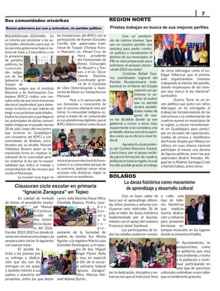 Con un predomi-
nio de rostros jóvenes “que
ven en nuestro partido una
ventana para poder condu-
cir política y socialmente el
destino de sus municipios, el
PRI se está preparando para
enfrentar el proceso electo-
ral del 2024 con éxito”.
Cristhian Rafael Gue-
rra, coordinador regional del
Partido Revolucionario Insti-
tucional en el Norte del Estado
externó con op-
timismo lo an-
terior al confiar
que su partido
tendrá posibili-
dades reales de
ganar de nue-
vo las alcaldías donde ya son
gobierno y crecer a otros más;
mayormente si se considera una
probable alianza con otros parti-
dos como ya es oficial a nivel fe-
deral.
Agradecióalapresiden-
ta del Comité Directivo Estatal,
Laura Haro, por el apoyo recibi-
do para la formación de cuadros
políticosentodalaregión,locual
ha sido posible gracias al trabajo
7
Priistas trabajan en busca de sus mejores perfiles
BOLAÑOS/Julio 2024/VdN.- En
un intento por presionar a las au-
toridades electorales para que se
les permita gobernarse bajo el sis-
tema de Usos y Costumbres y sin
la presencia
de partidos
políticos, las
comunida-
des indíge-
nas de San
Sebastián y
Tuxpan de
Bolaños, exigen que el Instituto
Electoral y de Participación Ciu-
dadana (IEPCJ) realice una con-
sulta antes de que inicie el proceso
electoral (septiembre) para deter-
minar la forma en que habrán de
elegir a sus próximas autoridades.
Esafue la conclusión a que llegaron
las autoridades de dichas comuni-
dades indígenas el pasado viernes
28 de julio, luego del encuentro
que tuvieron en Guadalajara
con consejeros del IEPCJ y con
autoridades de Bolaños, enca-
bezados por su alcalde, Manuel
Villalobos Álvarez quien se ha
mantenido firme en respetar la
voluntad de la comunidad pero
sin violentar la ley por la respon-
sabilidad que imlica el manejo y
comprobaci{on de los recusos que
recibe el Municipio.
La reunión tuvo lugar en
las instalaciones del IEPCJ con la
participación de Ramón González
Carrillo, 2do gobernador tradi-
cional de Tuxpan ((Tutsipa Kuru-
xi Manuwe), Lic. Misael Cruz de
Haro, presidente
del Comisariado de
Bienes Comunales
de Wuaut+a y Tux-
pan, y el Lic. Óscar
Ukeme Bautista,
Coordinador gene-
ral de la Comisión
de Libre Determinación y Auto-
nomía de Waut+a y Tutsipa Kuruxi
Manuwe.
Pese a lo apresurado de
sus demandas y conscientes de
que el proceso electoral está por
iniciar, la comunidad indígena ex-
presó a través de un comunicado
en sus plataformas digitales, que el
IEPCJdeberárealizarantesdeque
inicieelprocesoelectoraldichaen-
cuesta a su comunidad porque de
lo contrario, podrían tomar otras
acciones más drásticas, según se
advierte en un manifiesto.
de otros liderazgos como el Lic.
Edgar Villarreal, que el priismo
esté organizándose “estamos
trabajando al interior del partido,
siendo respetuosos de los tiem-
pos que marca la ley electoral”,
puntualizó.
Guerra Tovar es un jo-
ven político que junto con otros
liderazgos se ha entregado al
trabajo de fortalecimiento de las
estructuras y la conformación de
cuadros nuevos en municipios de
la región, y estuvo recientemen-
te en Guadalajara para partici-
par en jornadas de capacitación,
ruedas de prensa y manifiestos
del Frente Amplio por México en
Jalisco, en cuya alianza nacional
participan al menos una decena
de figuras públicas, entre las que
sobresalen Beatriz Paredes, Mi-
guel de la Madrid, Santiago Creel
y Xóchitl Gálvez, entre otros.
REGION NORTE
En calidad de invitado
de honor, el presidente munici-
pal Manuel
Villalobos,
acudió en
días recien-
tes la clausu-
ra del Ciclo
Escolar 2022-2023 en donde jó-
venes terminaron esta etapa y se
prepara para iniciar la siguiente,
con nuevos retos.
El alcalde fe-
licitó a los jóvenes por
su entrega y dedica-
ción que día con día
entregan en las aulas,
y también felicitó a sus
padres y maestros ahí
presentes, entre los que desta-
caron: Julio Sánchez Nava, Mtra.
Cleotilde Bayona, Profra. Lour-
d e s
Gar-
cía y,
a la
r e -
p r e -
sentante de la Sociedad de
padres de familia, Sra. Marta
Aguilar, y la regidora Maria Luisa
González Domínguez, y el maes-
tro de 6to. Miguel
Ángel Flores Ávila
y muy en especial
al Dir. de la escue-
la primaria federal
“Ignacio Zaragoz”,
Mtro. Marcos Ma-
nuel Adame Durón.
Clausuran ciclo escolar en primaria
“Ignacio Zaragoza” en Tepec
Buscan gobernarse por usos y costumbres, sin partidos políticos
Dos comunidades wixárikas
Con un buen sabor de
boca por el aprendizaje obteni-
do, niños, jóvenes y señoras con-
cluyeron este miércoles 26 de
julio el taller de danza folclórica
implementado por el Ayunta-
miento con el apoyo del maestro
Francisco Javier Sandoval.
Los participantes de to-
das las edades pudieron consta-
tar la dedicación, disciplina y es-
fuerzo con que el instructor lleva
BOLAÑOS
La danza folclórica como mecanismo
de aprendizaje y desarrollo cultural
a cabo este
tipo de talle-
res folclóricos
que implican
mucha dedica-
ción y esfuerzo
para presentar
hermosas es-
tampas musicales en los lugares
donde se presenta el ballet.
El Ayuntamiento, se
autoproclama como
un gobierno que está
trascendiendo, e invita
a la población a conti-
nuar participando en
este tipo de ejercicios
culturales uniéndose a este taller
que es totalmente gratuito.
 