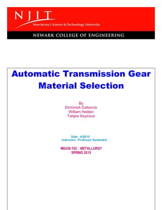 Automatic Transmission Gear
Material Selection
By
Dominick Carluccio
William Holden
Tahjee Seymour
Date: 4/28/15
Instructor: Professor Samardzic
ME438-102 : METALLURGY
SPRING 2015
 