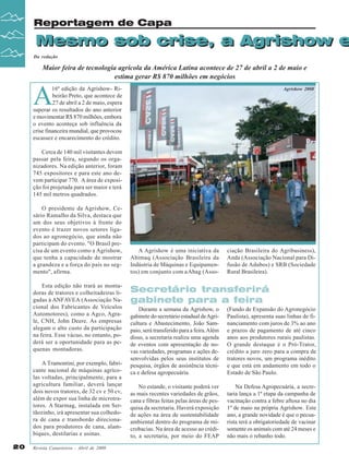 Revista Canavieiros - Abril de 2009
20
20
20
20
20
Mesmo sob crise, a Agrishow e
Reportagem de Capa
Mesmo sob crise, a Agrishow e
Da redação
A
16ª edição da Agrishow- Ri-
beirão Preto, que acontece de
27 de abril a 2 de maio, espera
superar os resultados do ano anterior
e movimentar R$ 870 milhões, embora
o evento aconteça sob influência da
crise financeira mundial, que provocou
escassez e encarecimento do crédito.
Cerca de 140 mil visitantes devem
passar pela feira, segundo os orga-
nizadores. Na edição anterior, foram
745 expositores e para este ano de-
vem participar 770. A área de exposi-
ção foi projetada para ser maior e terá
145 mil metros quadrados.
O presidente da Agrishow, Ce-
sário Ramalho da Silva, destaca que
um dos seus objetivos à frente do
evento é trazer novos setores liga-
dos ao agronegócio, que ainda não
participam do evento. "O Brasil pre-
cisa de um evento como a Agrishow,
que tenha a capacidade de mostrar
a grandeza e a força do país no seg-
mento", afirma.
Esta edição não trará as monta-
doras de tratores e colheitadeiras li-
gadas à ANFAVEA (Associação Na-
cional dos Fabricantes de Veículos
Automotores), como a Agco, Agra-
le, CNH, John Deere. As empresas
alegam o alto custo da participação
na feira. Esse vácuo, no entanto, po-
derá ser a oportunidade para as pe-
quenas montadoras.
A Tramontini, por exemplo, fabri-
cante nacional de máquinas agríco-
las voltadas, principalmente, para a
agricultura familiar, deverá lançar
dois novos tratores, de 32 cv e 50 cv,
além de expor sua linha de microtra-
tores. A Starmag, instalada em Ser-
tãozinho, irá apresentar sua colhedo-
ra de cana e transbordo direciona-
dos para produtores de cana, alam-
biques, destilarias e usinas.
Maior feira de tecnologia agrícola da América Latina acontece de 27 de abril a 2 de maio e
estima gerar R$ 870 milhões em negócios
A Agrishow é uma iniciativa da
Abimaq (Associação Brasileira da
Indústria de Máquinas e Equipamen-
tos) em conjunto com aAbag (Asso-
ciação Brasileira do Agribusiness),
Anda (Associação Nacional para Di-
fusão de Adubos) e SRB (Sociedade
Rural Brasileira).
Secretário transferirá
gabinete para a feira
Durante a semana da Agrishow, o
gabinete do secretário estadual deAgri-
cultura e Abastecimento, João Sam-
paio, será transferido para a feira.Além
disso, a secretaria realiza uma agenda
de eventos com apresentação de no-
vas variedades, programas e ações de-
senvolvidas pelos seus institutos de
pesquisa, órgãos de assistência técni-
ca e defesa agropecuária.
No estande, o visitante poderá ver
as mais recentes variedades de grãos,
cana e fibras feitas pelas áreas de pes-
quisa da secretaria. Haverá exposição
de ações na área de sustentabilidade
ambiental dentro do programa de mi-
crobacias. Na área de acesso ao crédi-
to, a secretaria, por meio do FEAP
(Fundo de Expansão do Agronegócio
Paulista), apresenta suas linhas de fi-
nanciamento com juros de 3% ao ano
e prazos de pagamento de até cinco
anos aos produtores rurais paulistas.
O grande destaque é o Pró-Trator,
crédito a juro zero para a compra de
tratores novos, um programa inédito
e que está em andamento em todo o
Estado de São Paulo.
Na Defesa Agropecuária, a secre-
taria lança a 1ª etapa da campanha de
vacinação contra a febre aftosa no dia
1º de maio na própria Agrishow. Este
ano, a grande novidade é que o pecua-
rista terá a obrigatoriedade de vacinar
somente os animais com até 24 meses e
não mais o rebanho todo.
Agrishow 2008
 