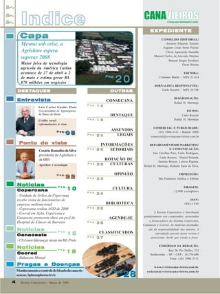 Revista Canavieiros - Abril de 2009
4
4
4
4
4
Agrishow é tecnologia
CesárioRamalhodaSilva
presidente da Agrishow e
daSRB
Indice
Indice
Indice
Indice
Indice EXPEDIENTE
EXPEDIENTE
EXPEDIENTE
EXPEDIENTE
EXPEDIENTE
Capa
Capa
Capa
Capa
Capa
OUTRAS
OUTRAS
OUTRAS
OUTRAS
OUTRAS
DEST
DEST
DEST
DEST
DESTA
A
A
A
AQUES
QUES
QUES
QUES
QUES
Notícias
Notícias
Notícias
Notícias
Notícias
Notícias
Notícias
Notícias
Notícias
Notícias
Cocred
Cocred
Cocred
Cocred
Cocred
Canaoeste
Canaoeste
Canaoeste
Canaoeste
Canaoeste
- Balancete Mensal
-CNAouveliderançasruraisemRib.Preto
Mesmo sob crise, a
Agrishow espera
superar 2008
Maior feira de tecnologia
agrícola da América Latina
acontece de 27 de abril a 2
de maio e estima gerar R$
870 milhões em negócios
P a g .
P a g .
P a g .
P a g .
P a g .
1 0
1 0
1 0
1 0
1 0
P a g .
P a g .
P a g .
P a g .
P a g .
1 5
1 5
1 5
1 5
1 5
P a g .
P a g .
P a g .
P a g .
P a g .
1 8
1 8
1 8
1 8
1 8
Notícias
Notícias
Notícias
Notícias
Notícias
Copercana
Copercana
Copercana
Copercana
Copercana
- Unidade de Grãos da Copercana
recebe visita de funcionários de
empresa multinacional
- Copercana realiza AGO de 2008
- Cocred em Ação, Copercana e
Canaoeste promovem show em prol do
Hospital do Câncer de Barretos
CONSECANA
DESTAQUE
ASSUNTOS
LEGAIS
INFORMAÇÕES
SETORIAIS
ROTAÇÃO DE
CULTURAS
OPINIÃO
CULTURA
BIBLIOTECA
AGENDE-SE
CLASSIFICADOS
Revista Canavieiros - Março de 2009
4
4
4
4
4
P a g .
P a g .
P a g .
P a g .
P a g .
P a g .
P a g .
P a g .
P a g .
P a g .
2 6
2 6
2 6
2 6
2 6
P a g .
P a g .
P a g .
P a g .
P a g .
1 6
1 6
1 6
1 6
1 6
P a g .
P a g .
P a g .
P a g .
P a g .
3 4
3 4
3 4
3 4
3 4
P a g .
P a g .
P a g .
P a g .
P a g .
3 3
3 3
3 3
3 3
3 3
CONSELHO EDITORIAL:
Antonio Eduardo Tonielo
Augusto César Strini Paixão
Clóvis Aparecido Vanzella
Manoel Carlos de Azevedo Ortolan
Manoel Sérgio Sicchieri
Oscar Bisson
EDITORA:
Cristiane Barão – MTb 31.814
JORNALISTA RESPONSÁVEL:
Carla Rossini – MTb 39.788
DIAGRAMAÇÃO:
Rafael H. Mermejo
FOTOS:
Carla Rossini
Rafael H. Mermejo
COMERCIAL E PUBLICIDADE:
(16) 3946-3311 - Ramal: 2008
comercial@revistacanavieiros.com.br
DEPARTAMENTO DE MARKETING
E COMUNICAÇÃO:
Ana Carolina Paro, Carla Rodrigues,
Carla Rossini, Daniel Pelanda,
Janaina Bisson, Letícia Pignata,
Rafael H. Mermejo, Roberta Faria da Silva.
IMPRESSÃO:
São Francisco Gráfica e Editora
TIRAGEM:
12.000 exemplares
ISSN:
1982-1530
A Revista Canavieiros é distribuída
gratuitamente aos cooperados, associados
e fornecedores do Sistema Copercana,
Canaoeste e Cocred. As matérias assinadas
são de responsabilidade dos autores. A
reprodução parcial desta revista é
autorizada, desde que citada a fonte.
ENDEREÇO DA REDAÇÃO:
Rua Dr. Pio Dufles, 532
Sertãozinho – SP - CEP:- 14.170-680
Fone: (16) 3946 3311
www.revistacanavieiros.com.br
redacao@revistacanavieiros.com.br
Ponto de vista
Ponto de vista
Ponto de vista
Ponto de vista
Ponto de vista
P a g .
P a g .
P a g .
P a g .
P a g .
2 2
2 2
2 2
2 2
2 2
P a g .
P a g .
P a g .
P a g .
P a g .
0 5
0 5
0 5
0 5
0 5
Entrevista
Entrevista
Entrevista
Entrevista
Entrevista
Luís Carlos Guedes Pinto
Vice-presidente de Agronegócios
do Banco do Brasil
P a g .
P a g .
P a g .
P a g .
P a g .
2 4
2 4
2 4
2 4
2 4
3 2
3 2
3 2
3 2
3 2
P a g .
P a g .
P a g .
P a g .
P a g .
3 5
3 5
3 5
3 5
3 5
P a g .
P a g .
P a g .
P a g .
P a g .
1 4
1 4
1 4
1 4
1 4
Pragas e Doenças
Pragas e Doenças
Pragas e Doenças
Pragas e Doenças
Pragas e Doenças
Monitoramentoecontroledobicudodacana-de-
açúcar,Sphenophoruslevis
P a g .
P a g .
P a g .
P a g .
P a g .
3 6
3 6
3 6
3 6
3 6
Pag.
Pag.
Pag.
Pag.
Pag.
2 0
2 0
2 0
2 0
2 0
Pag.
Pag.
Pag.
Pag.
Pag.
2 0
2 0
2 0
2 0
2 0
P a g .
P a g .
P a g .
P a g .
P a g .
0 5
0 5
0 5
0 5
0 5
P a g .
P a g .
P a g .
P a g .
P a g .
2 2
2 2
2 2
2 2
2 2
P a g .
P a g .
P a g .
P a g .
P a g .
3 7
3 7
3 7
3 7
3 7
28
28
28
28
28
Pag.
Pag.
Pag.
Pag.
Pag.
28
28
28
28
28
Pag.
Pag.
Pag.
Pag.
Pag.
Crédito rural:
reformulações à vista
 